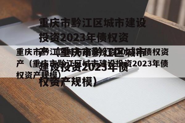 重庆市黔江区城市建设投资2023年债权资产（重庆市黔江区城市建设投资2023年债权资产规模）