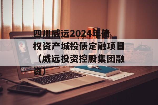 四川威远2024年债权资产城投债定融项目（威远投资控股集团融资）